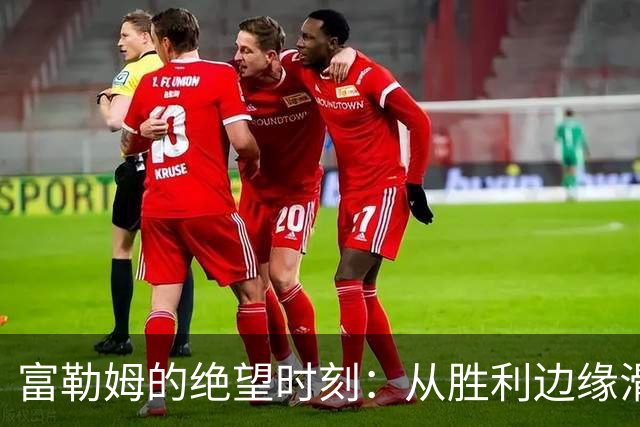 富勒姆的绝望时刻：从胜利边缘滑入深渊